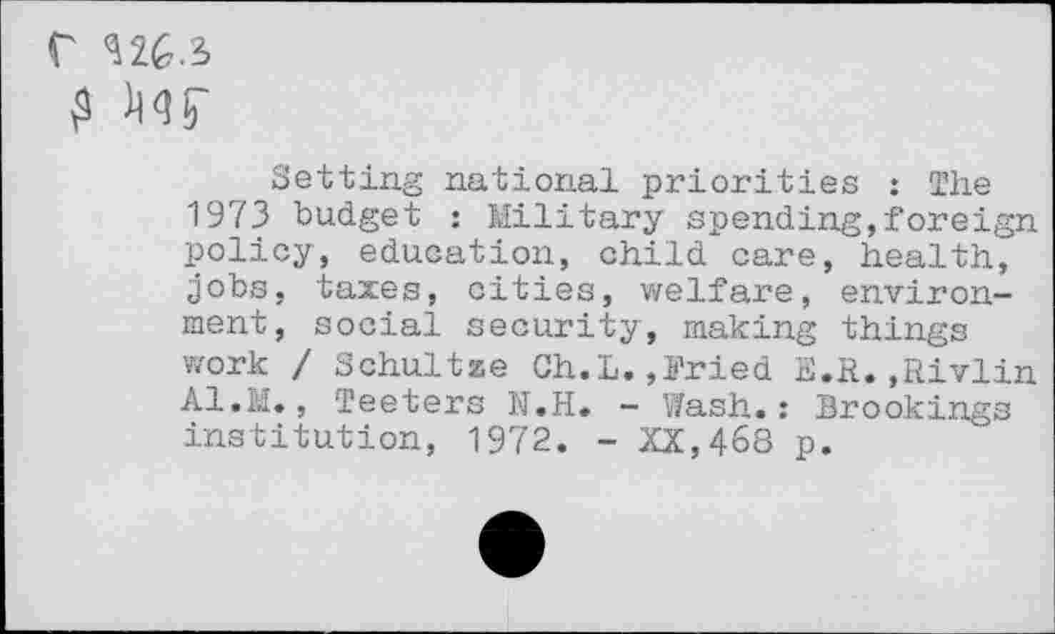 ﻿r <526.5
£ Mf
Setting national priorities : The 1973 budget : Military spending,!oreign policy, education, child care, health, jobs, taxes, cities, welfare, environment, social security, making things work / Schultze Ch.L.,Pried E.R..Rivlin Al.M., Teeters N.H. - Wash.: Brookings institution, 1972. - XX,468 p.